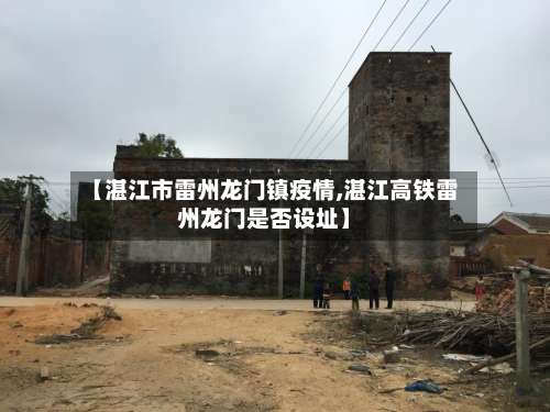 【湛江市雷州龙门镇疫情,湛江高铁雷州龙门是否设址】-第1张图片
