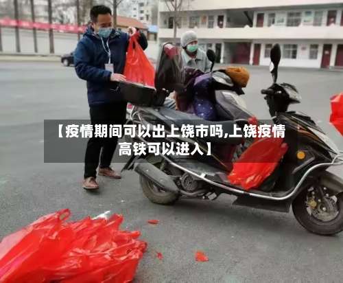 【疫情期间可以出上饶市吗,上饶疫情高铁可以进入】-第1张图片